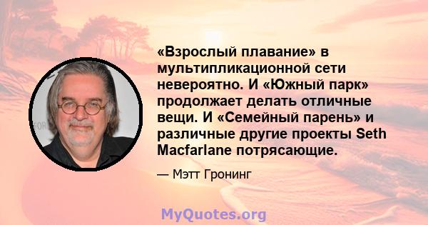 «Взрослый плавание» в мультипликационной сети невероятно. И «Южный парк» продолжает делать отличные вещи. И «Семейный парень» и различные другие проекты Seth Macfarlane потрясающие.