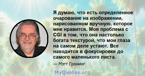 Я думаю, что есть определенное очарование на изображении, нарисованном вручную, которое мне нравится. Моя проблема с CGI в том, что она настолько богата текстурой, что мои глаза на самом деле устают. Все находится в