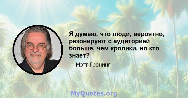 Я думаю, что люди, вероятно, резонируют с аудиторией больше, чем кролики, но кто знает?