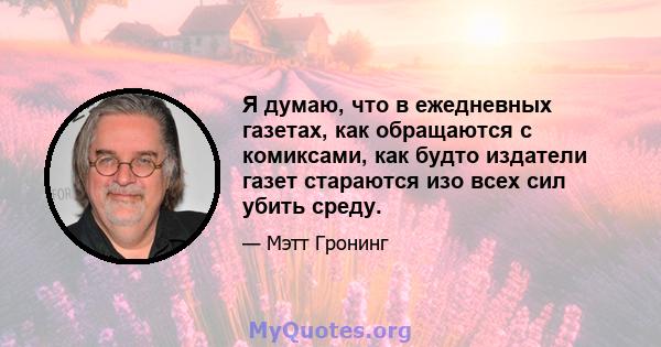 Я думаю, что в ежедневных газетах, как обращаются с комиксами, как будто издатели газет стараются изо всех сил убить среду.