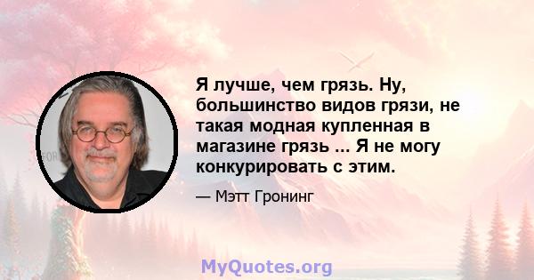 Я лучше, чем грязь. Ну, большинство видов грязи, не такая модная купленная в магазине грязь ... Я не могу конкурировать с этим.