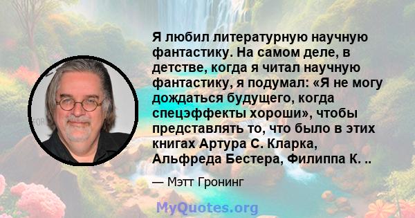 Я любил литературную научную фантастику. На самом деле, в детстве, когда я читал научную фантастику, я подумал: «Я не могу дождаться будущего, когда спецэффекты хороши», чтобы представлять то, что было в этих книгах