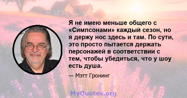 Я не имею меньше общего с «Симпсонами» каждый сезон, но я держу нос здесь и там. По сути, это просто пытается держать персонажей в соответствии с тем, чтобы убедиться, что у шоу есть душа.