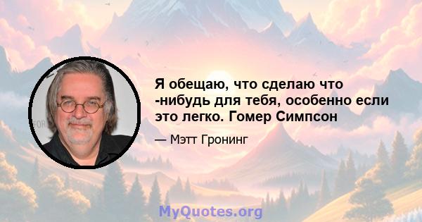 Я обещаю, что сделаю что -нибудь для тебя, особенно если это легко. Гомер Симпсон