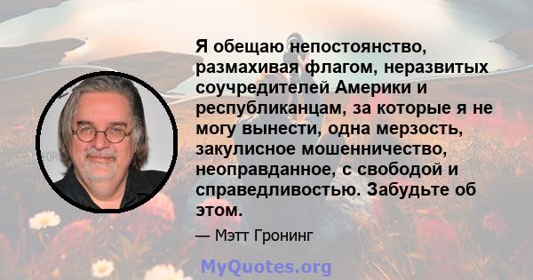 Я обещаю непостоянство, размахивая флагом, неразвитых соучредителей Америки и республиканцам, за которые я не могу вынести, одна мерзость, закулисное мошенничество, неоправданное, с свободой и справедливостью. Забудьте