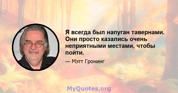 Я всегда был напуган тавернами. Они просто казались очень неприятными местами, чтобы пойти.