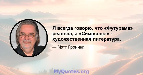 Я всегда говорю, что «Футурама» реальна, а «Симпсоны» - художественная литература.