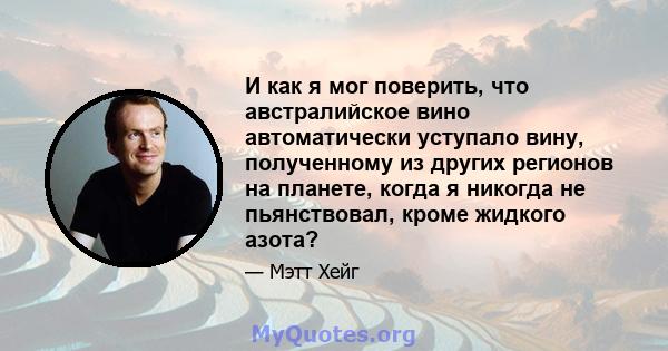 И как я мог поверить, что австралийское вино автоматически уступало вину, полученному из других регионов на планете, когда я никогда не пьянствовал, кроме жидкого азота?