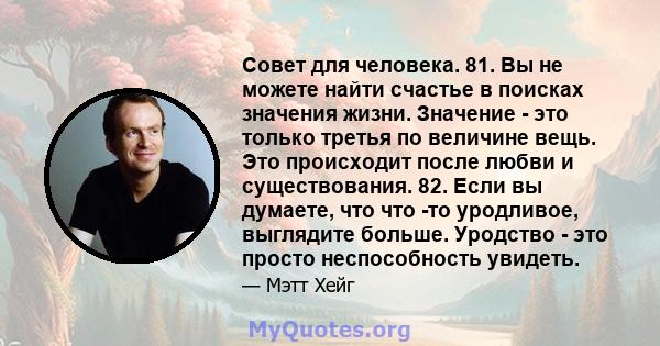 Совет для человека. 81. Вы не можете найти счастье в поисках значения жизни. Значение - это только третья по величине вещь. Это происходит после любви и существования. 82. Если вы думаете, что что -то уродливое,