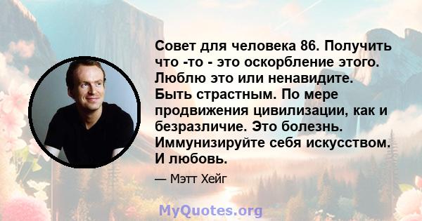 Совет для человека 86. Получить что -то - это оскорбление этого. Люблю это или ненавидите. Быть страстным. По мере продвижения цивилизации, как и безразличие. Это болезнь. Иммунизируйте себя искусством. И любовь.