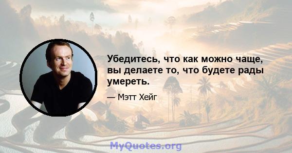 Убедитесь, что как можно чаще, вы делаете то, что будете рады умереть.