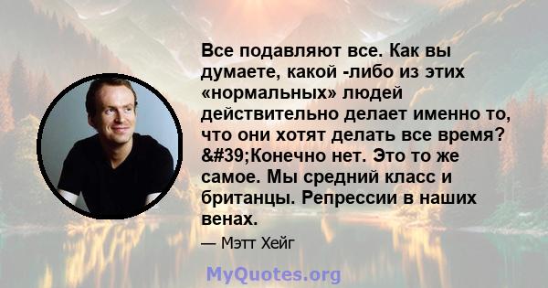 Все подавляют все. Как вы думаете, какой -либо из этих «нормальных» людей действительно делает именно то, что они хотят делать все время? 'Конечно нет. Это то же самое. Мы средний класс и британцы. Репрессии в наших 