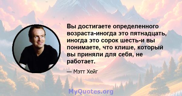 Вы достигаете определенного возраста-иногда это пятнадцать, иногда это сорок шесть-и вы понимаете, что клише, который вы приняли для себя, не работает.