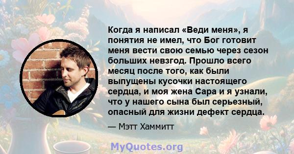 Когда я написал «Веди меня», я понятия не имел, что Бог готовит меня вести свою семью через сезон больших невзгод. Прошло всего месяц после того, как были выпущены кусочки настоящего сердца, и моя жена Сара и я узнали,