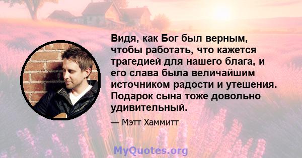 Видя, как Бог был верным, чтобы работать, что кажется трагедией для нашего блага, и его слава была величайшим источником радости и утешения. Подарок сына тоже довольно удивительный.