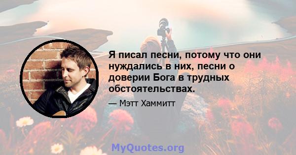 Я писал песни, потому что они нуждались в них, песни о доверии Бога в трудных обстоятельствах.