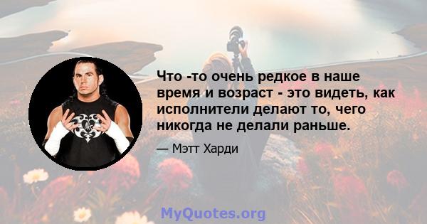 Что -то очень редкое в наше время и возраст - это видеть, как исполнители делают то, чего никогда не делали раньше.