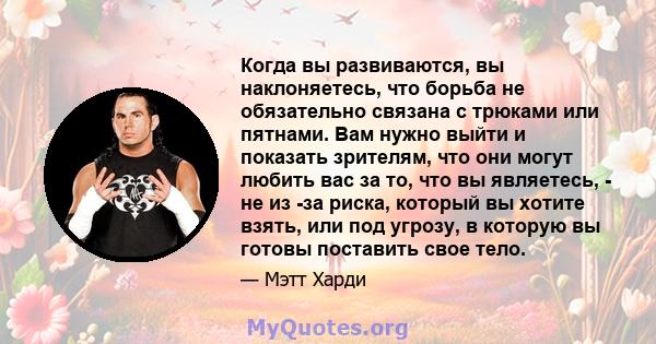 Когда вы развиваются, вы наклоняетесь, что борьба не обязательно связана с трюками или пятнами. Вам нужно выйти и показать зрителям, что они могут любить вас за то, что вы являетесь, - не из -за риска, который вы хотите 