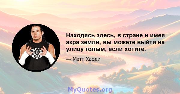 Находясь здесь, в стране и имея акра земли, вы можете выйти на улицу голым, если хотите.