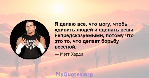 Я делаю все, что могу, чтобы удивить людей и сделать вещи непредсказуемыми, потому что это то, что делает борьбу веселой.