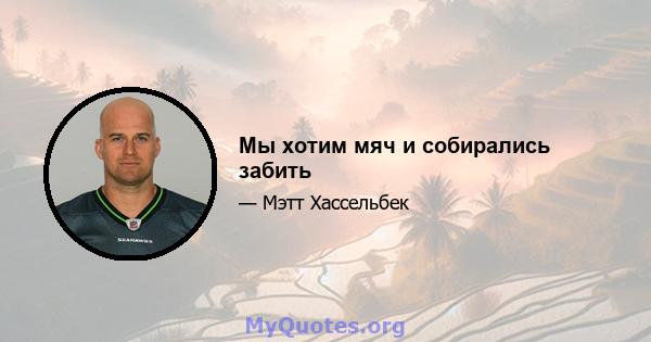 Мы хотим мяч и собирались забить