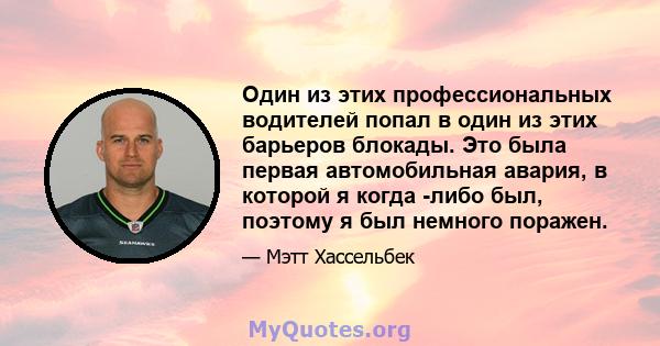 Один из этих профессиональных водителей попал в один из этих барьеров блокады. Это была первая автомобильная авария, в которой я когда -либо был, поэтому я был немного поражен.