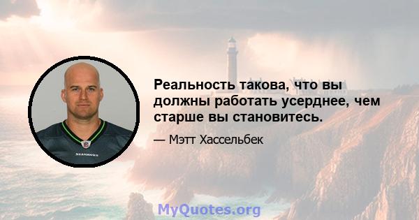 Реальность такова, что вы должны работать усерднее, чем старше вы становитесь.