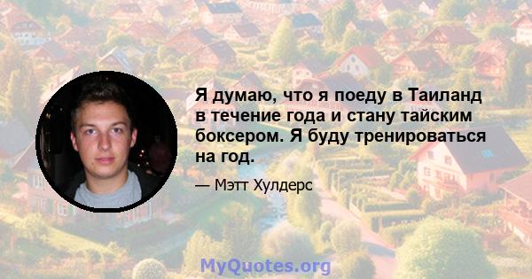 Я думаю, что я поеду в Таиланд в течение года и стану тайским боксером. Я буду тренироваться на год.