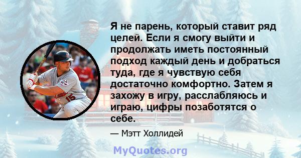 Я не парень, который ставит ряд целей. Если я смогу выйти и продолжать иметь постоянный подход каждый день и добраться туда, где я чувствую себя достаточно комфортно. Затем я захожу в игру, расслабляюсь и играю, цифры