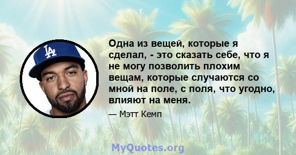 Одна из вещей, которые я сделал, - это сказать себе, что я не могу позволить плохим вещам, которые случаются со мной на поле, с поля, что угодно, влияют на меня.