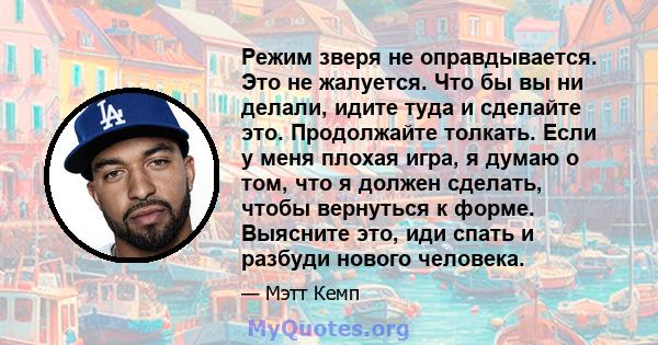 Режим зверя не оправдывается. Это не жалуется. Что бы вы ни делали, идите туда и сделайте это. Продолжайте толкать. Если у меня плохая игра, я думаю о том, что я должен сделать, чтобы вернуться к форме. Выясните это,