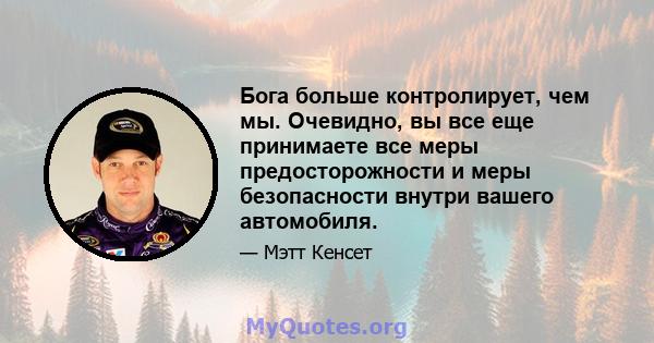 Бога больше контролирует, чем мы. Очевидно, вы все еще принимаете все меры предосторожности и меры безопасности внутри вашего автомобиля.