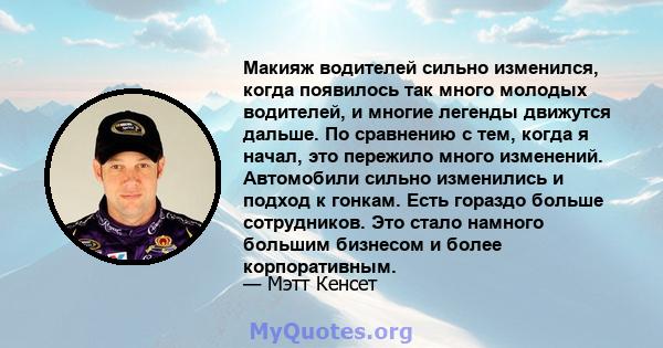 Макияж водителей сильно изменился, когда появилось так много молодых водителей, и многие легенды движутся дальше. По сравнению с тем, когда я начал, это пережило много изменений. Автомобили сильно изменились и подход к