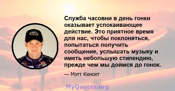 Служба часовни в день гонки оказывает успокаивающее действие. Это приятное время для нас, чтобы поклоняться, попытаться получить сообщение, услышать музыку и иметь небольшую стипендию, прежде чем мы доймся до гонок.