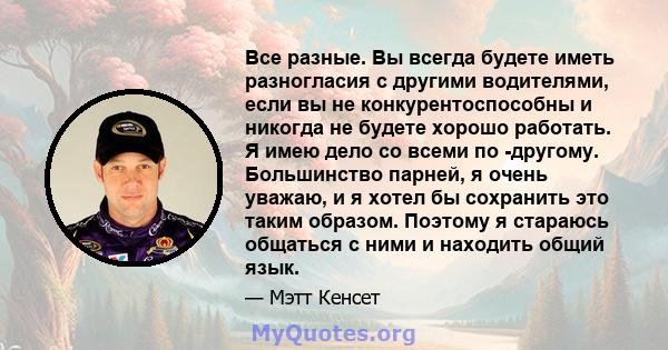 Все разные. Вы всегда будете иметь разногласия с другими водителями, если вы не конкурентоспособны и никогда не будете хорошо работать. Я имею дело со всеми по -другому. Большинство парней, я очень уважаю, и я хотел бы