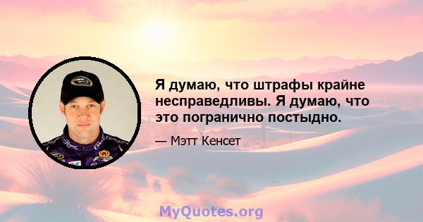 Я думаю, что штрафы крайне несправедливы. Я думаю, что это погранично постыдно.