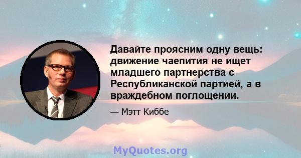 Давайте проясним одну вещь: движение чаепития не ищет младшего партнерства с Республиканской партией, а в враждебном поглощении.