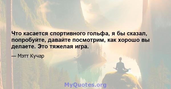 Что касается спортивного гольфа, я бы сказал, попробуйте, давайте посмотрим, как хорошо вы делаете. Это тяжелая игра.