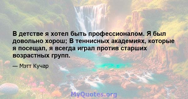 В детстве я хотел быть профессионалом. Я был довольно хорош; В теннисных академиях, которые я посещал, я всегда играл против старших возрастных групп.