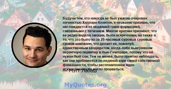 Будучи тем, кто никогда не был ужасно очарован личностью Хиллари Клинтон, я неохотно признаю, что наслаждается ее недавней трансформацией, связанными с лечением. Многие критики признают, что ее редко видели эмоции, были 