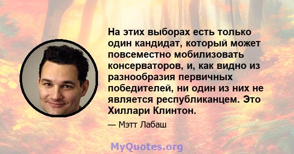 На этих выборах есть только один кандидат, который может повсеместно мобилизовать консерваторов, и, как видно из разнообразия первичных победителей, ни один из них не является республиканцем. Это Хиллари Клинтон.