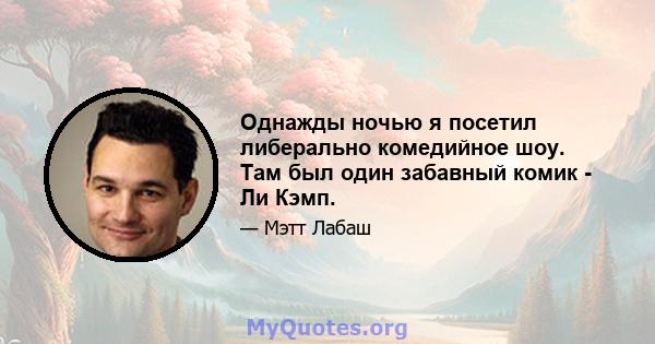 Однажды ночью я посетил либерально комедийное шоу. Там был один забавный комик - Ли Кэмп.