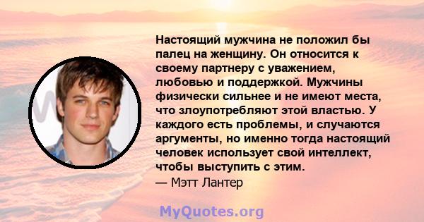 Настоящий мужчина не положил бы палец на женщину. Он относится к своему партнеру с уважением, любовью и поддержкой. Мужчины физически сильнее и не имеют места, что злоупотребляют этой властью. У каждого есть проблемы, и 