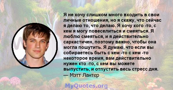 Я не хочу слишком много входить в свои личные отношения, но я скажу, что сейчас я делаю то, что делаю. Я хочу кого -то, с кем я могу повеселиться и смеяться. Я люблю смеяться, и я действительно саркастичен, поэтому