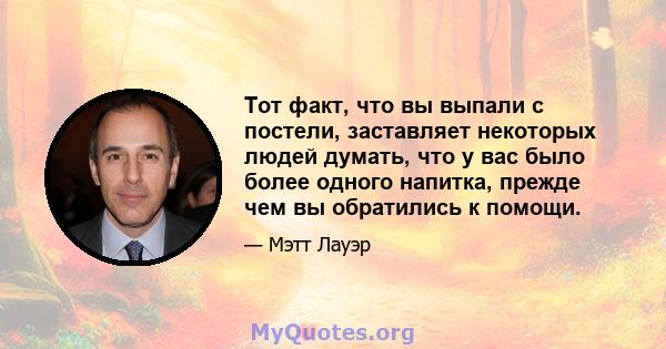 Тот факт, что вы выпали с постели, заставляет некоторых людей думать, что у вас было более одного напитка, прежде чем вы обратились к помощи.