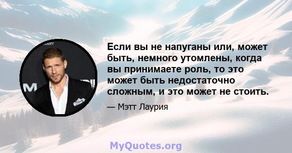 Если вы не напуганы или, может быть, немного утомлены, когда вы принимаете роль, то это может быть недостаточно сложным, и это может не стоить.