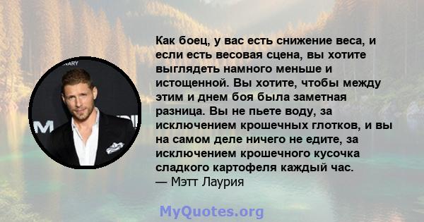 Как боец, у вас есть снижение веса, и если есть весовая сцена, вы хотите выглядеть намного меньше и истощенной. Вы хотите, чтобы между этим и днем ​​боя была заметная разница. Вы не пьете воду, за исключением крошечных