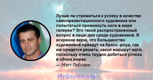 Лучше ли стремиться к успеху в качестве самопрезентационного художника или попытаться промокнуть ноги в мире галереи? Это такой распространенный вопрос в наши дни среди художников. Я искренне верю, что большинство