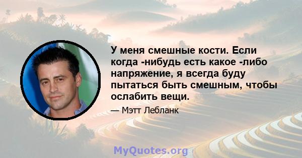 У меня смешные кости. Если когда -нибудь есть какое -либо напряжение, я всегда буду пытаться быть смешным, чтобы ослабить вещи.