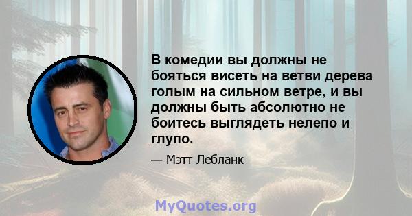 В комедии вы должны не бояться висеть на ветви дерева голым на сильном ветре, и вы должны быть абсолютно не боитесь выглядеть нелепо и глупо.